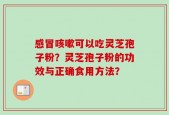 感冒咳嗽可以吃灵芝孢子粉？灵芝孢子粉的功效与正确食用方法？