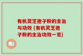 有机灵芝孢子粉的主治与功效 (有机灵芝孢子粉的主治功效一览)