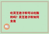 吃灵芝孢子粉可以吃酸奶吗？灵芝孢子粉如何食用