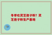 冬季吃灵芝孢子粉？灵芝孢子粉生产基地