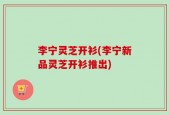 李宁灵芝开衫(李宁新品灵芝开衫推出)