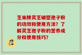 芝来牌灵芝破壁孢子粉的功效和使用方法？了解灵芝孢子粉的营养成分和使用技巧？