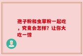 孢子粉和虫草粉一起吃，究竟会怎样？让你大吃一惊
