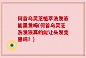 何首乌灵芝植萃洗发液能黑发吗(何首乌灵芝洗发液真的能让头发变黑吗？)