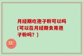 月经期吃孢子粉可以吗(可以在月经期食用孢子粉吗？)