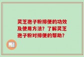 灵芝孢子粉排便的功效及使用方法？了解灵芝孢子粉对排便的帮助？