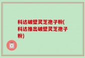 科达破壁灵芝孢子粉(科达推出破壁灵芝孢子粉)