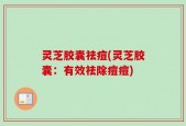 灵芝胶囊祛痘(灵芝胶囊：有效祛除痘痘)