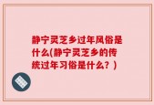 静宁灵芝乡过年风俗是什么(静宁灵芝乡的传统过年习俗是什么？)