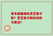 老年脑萎缩吃灵芝孢子粉？灵芝孢子粉的功效与用法？