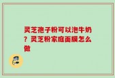 灵芝孢子粉可以泡牛奶？灵芝粉家庭面膜怎么做