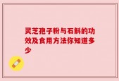 灵芝孢子粉与石斛的功效及食用方法你知道多少