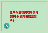 孢子粉酒精提取率高吗(孢子粉酒精提取高效吗？)
