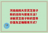 河南南阳大宗灵芝孢子粉的功效与使用方法？详解灵芝孢子粉的营养价值及正确服用方式？