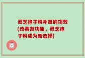 灵芝孢子粉补肾的功效(改善肾功能，灵芝孢子粉成为新选择)