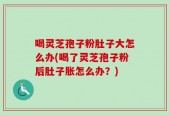 喝灵芝孢子粉肚子大怎么办(喝了灵芝孢子粉后肚子胀怎么办？)