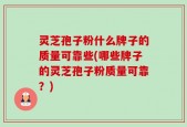 灵芝孢子粉什么牌子的质量可靠些(哪些牌子的灵芝孢子粉质量可靠？)
