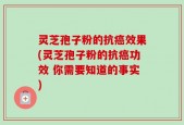 灵芝孢子粉的抗癌效果(灵芝孢子粉的抗癌功效 你需要知道的事实)
