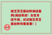 瑞芝灵芝菌丝粉调经案例(调经奇迹！女性月经不调，试试瑞芝灵芝菌丝粉效果显著！)