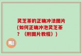 灵芝茶的正确冲法图片(如何正确冲泡灵芝茶？（附图片教程）)