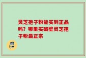 灵芝孢子粉能买到正品吗？哪里买破壁灵芝孢子粉最正宗