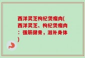 西洋灵芝枸杞煲瘦肉(西洋灵芝、枸杞煲瘦肉：强筋健骨，滋补身体)