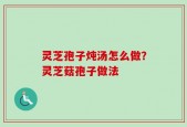 灵芝孢子炖汤怎么做？灵芝菇孢子做法