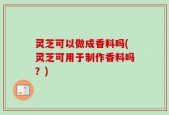 灵芝可以做成香料吗(灵芝可用于制作香料吗？)