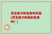 灵芝孢子粉有用吗天涯(灵芝孢子粉真的有用吗？)