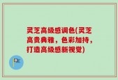 灵芝高级感调色(灵芝高贵典雅，色彩加持，打造高级感新视觉)