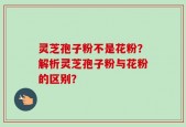 灵芝孢子粉不是花粉？解析灵芝孢子粉与花粉的区别？