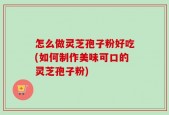 怎么做灵芝孢子粉好吃(如何制作美味可口的灵芝孢子粉)