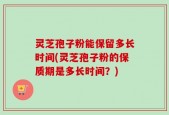 灵芝孢子粉能保留多长时间(灵芝孢子粉的保质期是多长时间？)