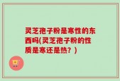 灵芝孢子粉是寒性的东西吗(灵芝孢子粉的性质是寒还是热？)