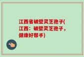 江西省破壁灵芝孢子(江西：破壁灵芝孢子，健康好帮手)
