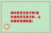 御珍堂灵芝孢子粉(御珍堂的灵芝孢子粉，让你拥有饱满能量)
