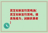 灵芝石斛玉竹煲鸡汤(灵芝石斛玉竹煲鸡，提高免疫力，润肤抗衰老)