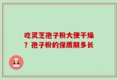 吃灵芝孢子粉大便干燥？孢子粉的保质期多长