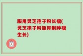 服用灵芝孢子粉长瘤(灵芝孢子粉能抑制肿瘤生长)