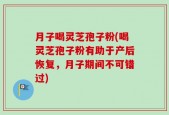 月子喝灵芝孢子粉(喝灵芝孢子粉有助于产后恢复，月子期间不可错过)