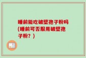 睡前能吃破壁孢子粉吗(睡前可否服用破壁孢子粉？)