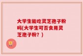 大学生能吃灵芝孢子粉吗(大学生可否食用灵芝孢子粉？)