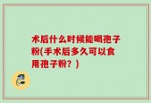 术后什么时候能喝孢子粉(手术后多久可以食用孢子粉？)