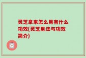 灵芝拿来怎么用有什么功效(灵芝用法与功效简介)
