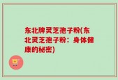 东北牌灵芝孢子粉(东北灵芝孢子粉：身体健康的秘密)