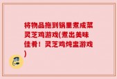 将物品拖到锅里煮成菜灵芝鸡游戏(煮出美味佳肴！灵芝鸡炖盅游戏)