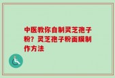 中医教你自制灵芝孢子粉？灵芝孢子粉面膜制作方法
