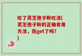 吃了灵芝孢子粉吃法(灵芝孢子粉的正确食用方法，你get了吗？)