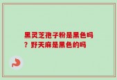 黑灵芝孢子粉是黑色吗？野天麻是黑色的吗