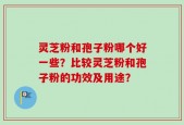 灵芝粉和孢子粉哪个好一些？比较灵芝粉和孢子粉的功效及用途？